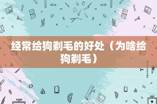 经常给狗剃毛的好处（为啥给狗剃毛）