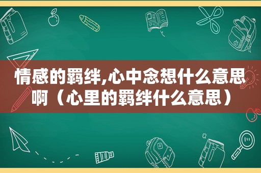 情感的羁绊,心中念想什么意思啊（心里的羁绊什么意思）