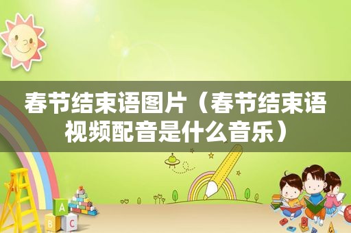 春节结束语图片（春节结束语视频配音是什么音乐）