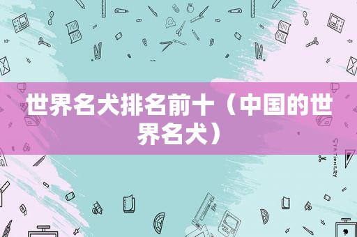 世界名犬排名前十（中国的世界名犬）