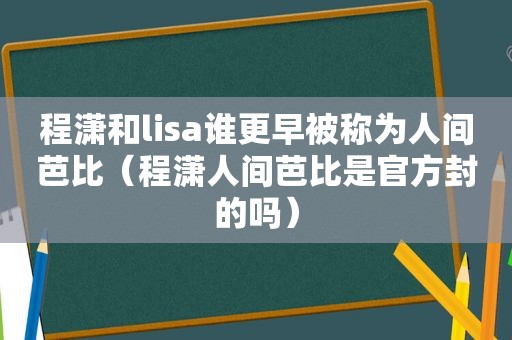 程潇和lisa谁更早被称为人间芭比（程潇人间芭比是官方封的吗）