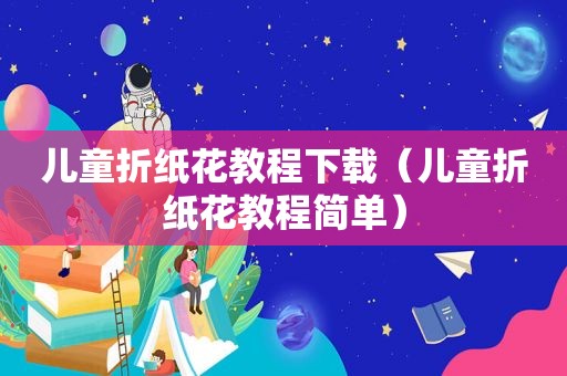 儿童折纸花教程下载（儿童折纸花教程简单）
