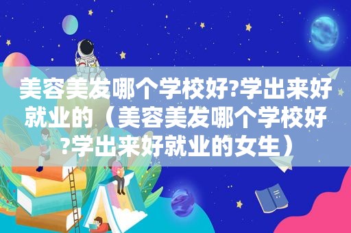 美容美发哪个学校好?学出来好就业的（美容美发哪个学校好?学出来好就业的女生）