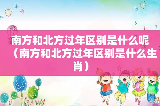 南方和北方过年区别是什么呢（南方和北方过年区别是什么生肖）