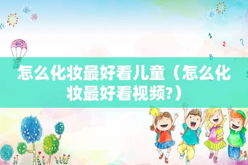 怎么化妆最好看儿童（怎么化妆最好看视频?）