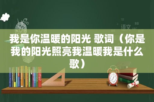 我是你温暖的阳光 歌词（你是我的阳光照亮我温暖我是什么歌）