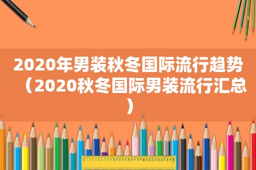 2020年男装秋冬国际流行趋势（2020秋冬国际男装流行汇总）