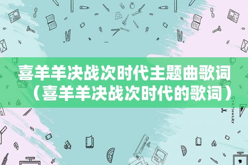 喜羊羊决战次时代主题曲歌词（喜羊羊决战次时代的歌词）