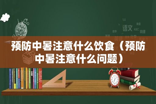 预防中暑注意什么饮食（预防中暑注意什么问题）