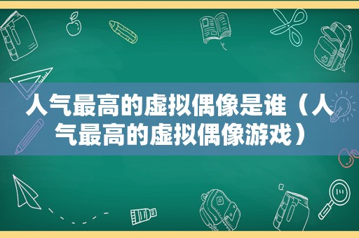 人气最高的虚拟偶像是谁（人气最高的虚拟偶像游戏）