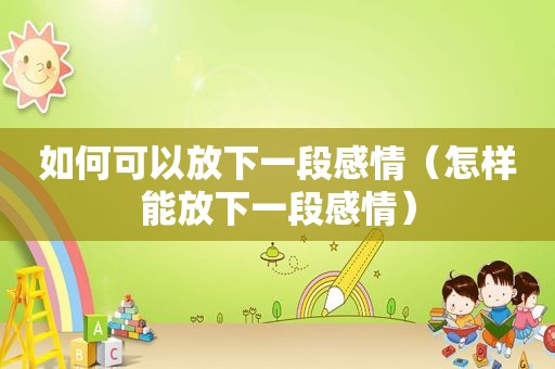 如何可以放下一段感情（怎样能放下一段感情）
