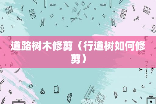 道路树木修剪（行道树如何修剪）