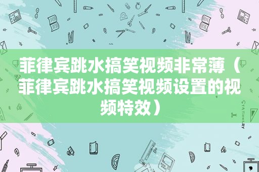 菲律宾跳水搞笑视频非常薄（菲律宾跳水搞笑视频设置的视频特效）