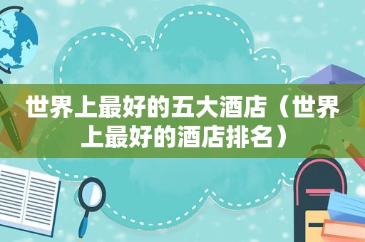世界上最好的五大酒店（世界上最好的酒店排名）