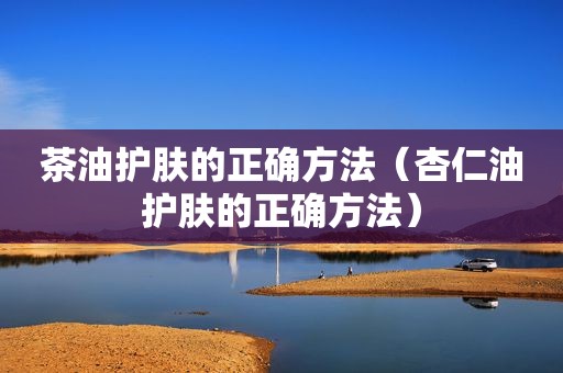 茶油护肤的正确方法（杏仁油护肤的正确方法）
