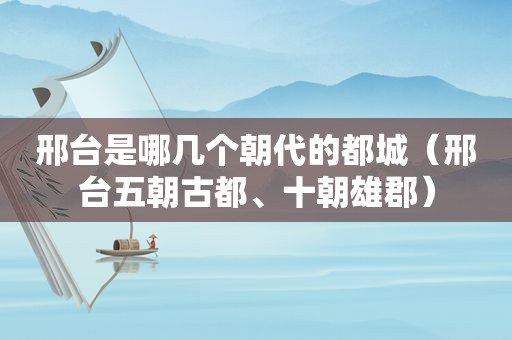 邢台是哪几个朝代的都城（邢台五朝古都、十朝雄郡）