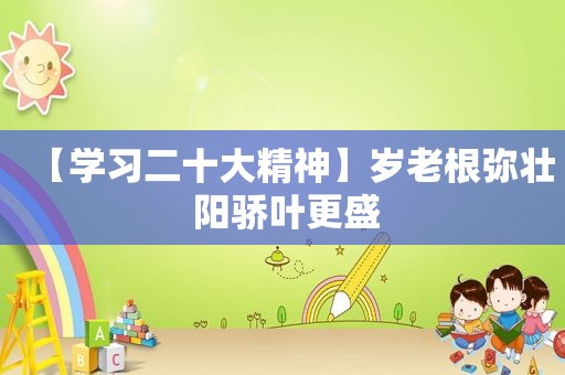【学习二十大精神】岁老根弥壮 阳骄叶更盛