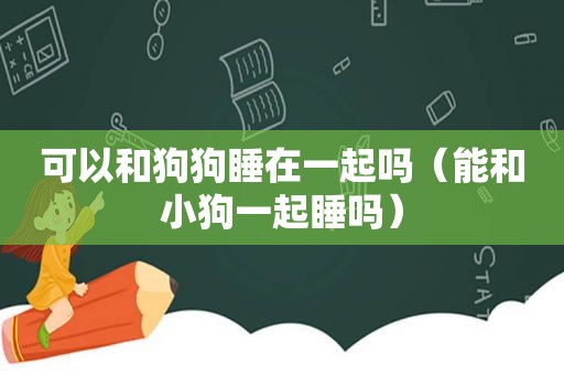 可以和狗狗睡在一起吗（能和小狗一起睡吗）