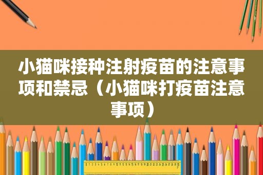 小猫咪接种注射疫苗的注意事项和禁忌（小猫咪打疫苗注意事项）