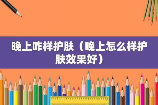 晚上咋样护肤（晚上怎么样护肤效果好）
