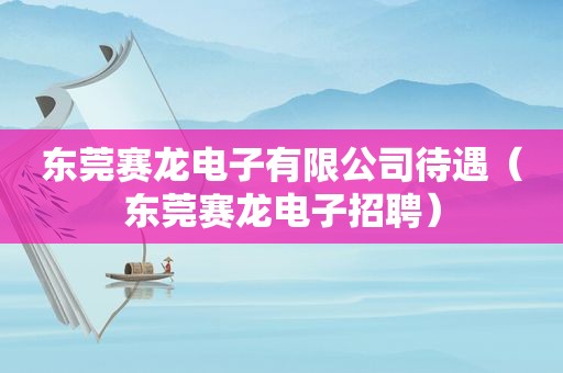 东莞赛龙电子有限公司待遇（东莞赛龙电子招聘）