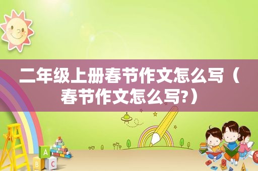 二年级上册春节作文怎么写（春节作文怎么写?）