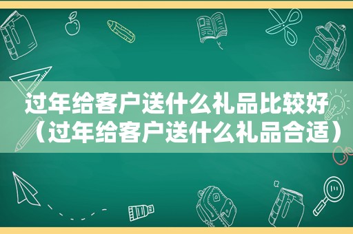 过年给客户送什么礼品比较好（过年给客户送什么礼品合适）