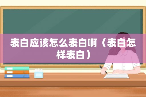 表白应该怎么表白啊（表白怎样表白）