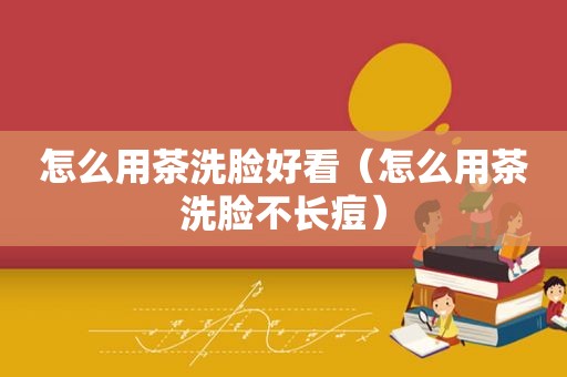 怎么用茶洗脸好看（怎么用茶洗脸不长痘）