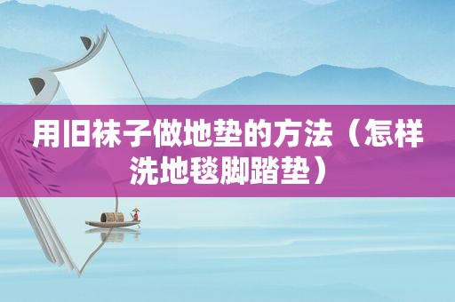 用旧袜子做地垫的方法（怎样洗地毯脚踏垫）