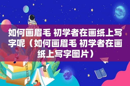 如何画眉毛 初学者在画纸上写字呢（如何画眉毛 初学者在画纸上写字图片）