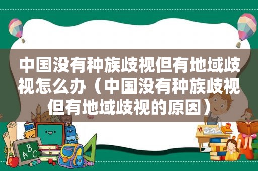 中国没有种族歧视但有地域歧视怎么办（中国没有种族歧视但有地域歧视的原因）
