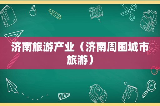 济南旅游产业（济南周围城市旅游）