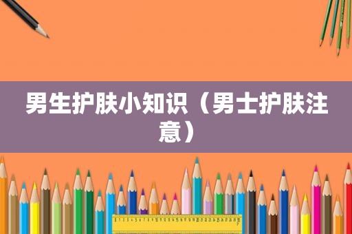 男生护肤小知识（男士护肤注意）
