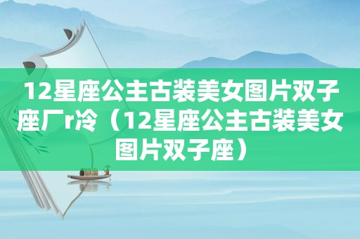 12星座公主古装美女图片双子座厂r冷（12星座公主古装美女图片双子座）