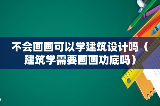不会画画可以学建筑设计吗（建筑学需要画画功底吗）