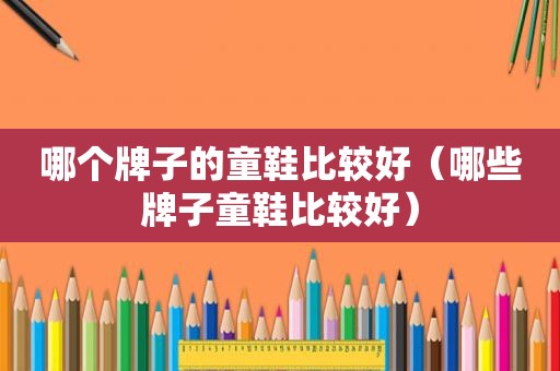 哪个牌子的童鞋比较好（哪些牌子童鞋比较好）