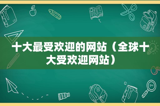十大最受欢迎的网站（全球十大受欢迎网站）