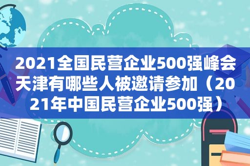 2021全国民营企业500强峰会天津有哪些人被邀请参加（2021年中国民营企业500强）