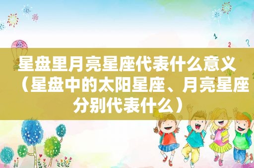 星盘里月亮星座代表什么意义（星盘中的太阳星座、月亮星座分别代表什么）