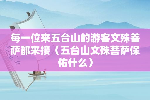 每一位来五台山的游客文殊菩萨都来接（五台山文殊菩萨保佑什么）