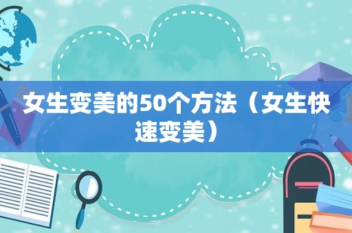 女生变美的50个方法（女生快速变美）
