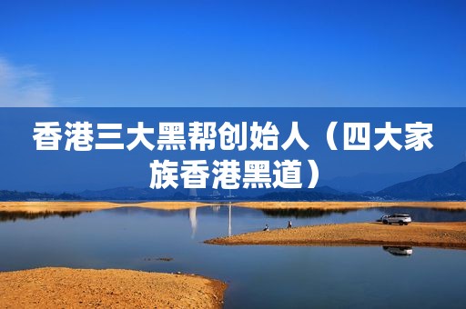 香港三大黑帮创始人（四大家族香港黑道）