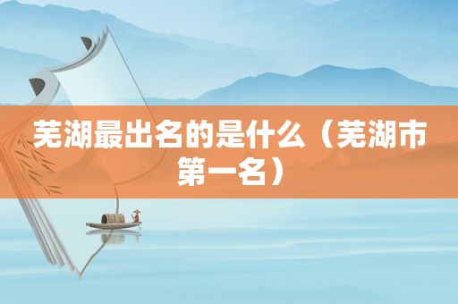 芜湖最出名的是什么（芜湖市第一名）