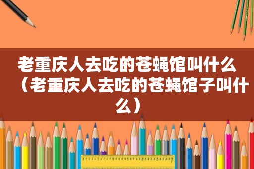 老重庆人去吃的苍蝇馆叫什么（老重庆人去吃的苍蝇馆子叫什么）