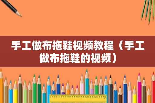 手工做布拖鞋视频教程（手工做布拖鞋的视频）