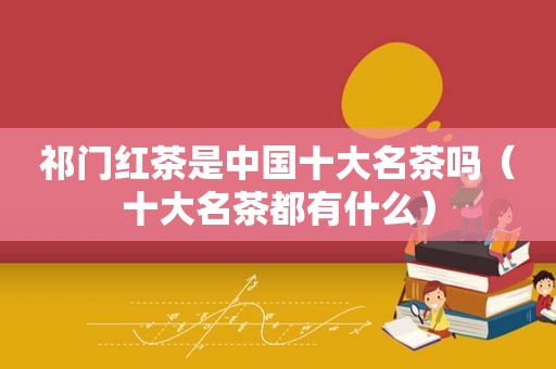 祁门红茶是中国十大名茶吗（十大名茶都有什么）