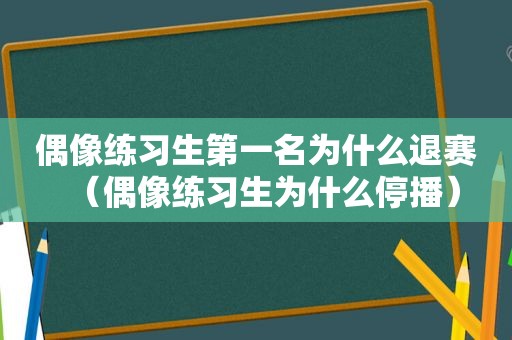 偶像练习生第一名为什么退赛（偶像练习生为什么停播）