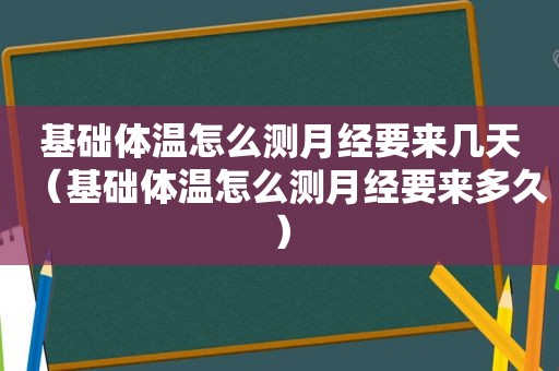 基础体温怎么测月经要来几天（基础体温怎么测月经要来多久）