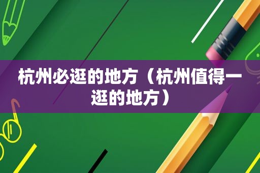 杭州必逛的地方（杭州值得一逛的地方）
